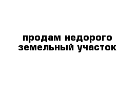 продам недорого земельный участок